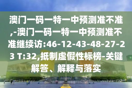 澳門一碼一特一中預(yù)測準(zhǔn)不準(zhǔn),-澳門一碼一特一中預(yù)測準(zhǔn)不準(zhǔn)繼續(xù)訪:46-12-43-48-27-23 T:32,抵制虛假性標(biāo)榜-關(guān)鍵解答、解釋與落實