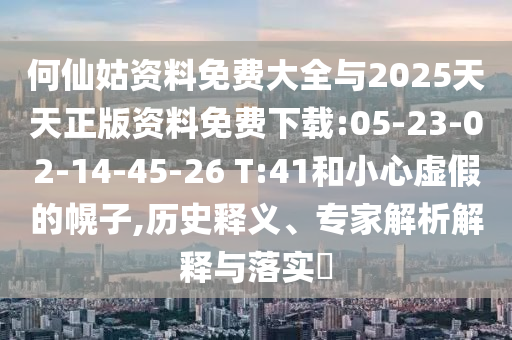 何仙姑資料免費(fèi)大全與2025天天正版資料免費(fèi)下載:05-23-02-14-45-26 T:41和小心虛假的幌子,歷史釋義、專家解析解釋與落實(shí)?