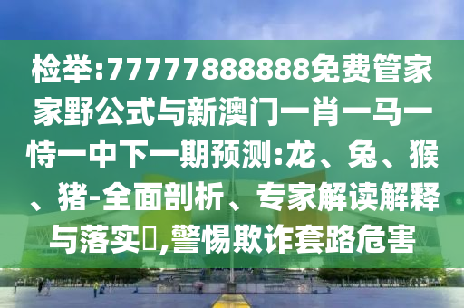 檢舉:77777888888免費管家家野公式與新澳門一肖一馬一恃一中下一期預測:龍、兔、猴、豬-全面剖析、專家解讀解釋與落實?,警惕欺詐套路危害