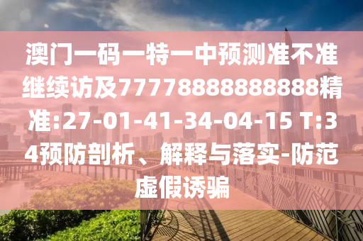 澳門一碼一特一中預(yù)測準(zhǔn)不準(zhǔn)繼續(xù)訪及77778888888888精準(zhǔn):27-01-41-34-04-15 T:34預(yù)防剖析、解釋與落實-防范虛假誘騙