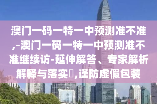 澳門一碼一特一中預(yù)測準(zhǔn)不準(zhǔn),-澳門一碼一特一中預(yù)測準(zhǔn)不準(zhǔn)繼續(xù)訪-延伸解答、專家解析解釋與落實?,謹(jǐn)防虛假包裝