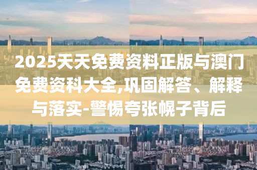 2025天天免費(fèi)資料正版與澳門免費(fèi)資科大全,鞏固解答、解釋與落實(shí)-警惕夸張幌子背后