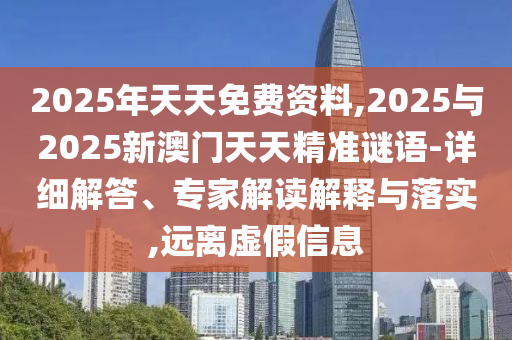 2025年天天免費(fèi)資料,2025與2025新澳門天天精準(zhǔn)謎語(yǔ)-詳細(xì)解答、專家解讀解釋與落實(shí),遠(yuǎn)離虛假信息