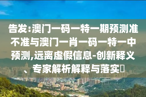 告發(fā):澳門一碼一特一期預(yù)測(cè)準(zhǔn)不準(zhǔn)與澳門一肖一碼一特一中預(yù)測(cè),遠(yuǎn)離虛假信息-創(chuàng)新釋義、專家解析解釋與落實(shí)?