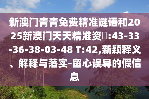 新澳門(mén)青青免費(fèi)精準(zhǔn)謎語(yǔ)和2025新澳門(mén)天天精準(zhǔn)資枓:43-33-36-38-03-48 T:42,新穎釋義、解釋與落實(shí)-留心誤導(dǎo)的假信息