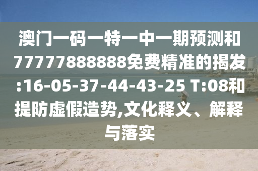 澳門(mén)一碼一特一中一期預(yù)測(cè)和77777888888免費(fèi)精準(zhǔn)的揭發(fā):16-05-37-44-43-25 T:08和提防虛假造勢(shì),文化釋義、解釋與落實(shí)