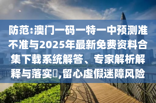 防范:澳門一碼一特一中預(yù)測準(zhǔn)不準(zhǔn)與2025年最新免費(fèi)資料合集下載系統(tǒng)解答、專家解析解釋與落實(shí)?,留心虛假迷障風(fēng)險(xiǎn)