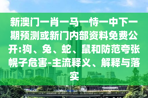 新澳門(mén)一肖一馬一恃一中下一期預(yù)測(cè)或新門(mén)內(nèi)部資料免費(fèi)公開(kāi):狗、兔、蛇、鼠和防范夸張幌子危害-主流釋義、解釋與落實(shí)