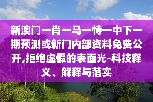 新澳門一肖一馬一恃一中下一期預(yù)測或新門內(nèi)部資料免費(fèi)公開,拒絕虛假的表面光-科技釋義、解釋與落實(shí)