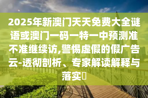 2025年新澳門天天免費大全謎語或澳門一碼一特一中預測準不準繼續(xù)訪,警惕虛假的假廣告云-透徹剖析、專家解讀解釋與落實?
