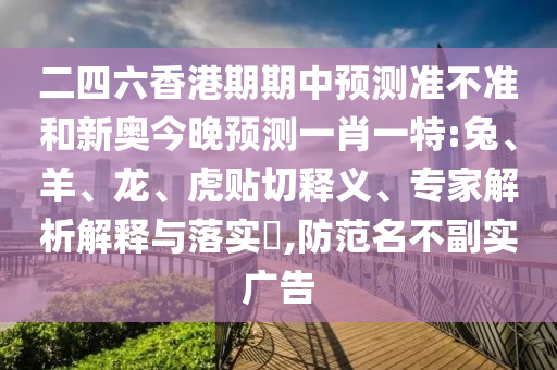 二四六香港期期中預(yù)測準(zhǔn)不準(zhǔn)和新奧今晚預(yù)測一肖一特:兔、羊、龍、虎貼切釋義、專家解析解釋與落實?,防范名不副實廣告
