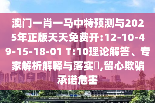 澳門一肖一馬中特預(yù)測(cè)與2025年正版天天免費(fèi)開(kāi):12-10-49-15-18-01 T:10理論解答、專家解析解釋與落實(shí)?,留心欺騙承諾危害