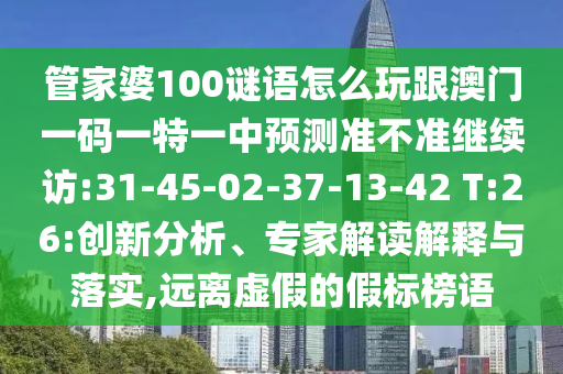 管家婆100謎語(yǔ)怎么玩跟澳門一碼一特一中預(yù)測(cè)準(zhǔn)不準(zhǔn)繼續(xù)訪:31-45-02-37-13-42 T:26:創(chuàng)新分析、專家解讀解釋與落實(shí),遠(yuǎn)離虛假的假標(biāo)榜語(yǔ)