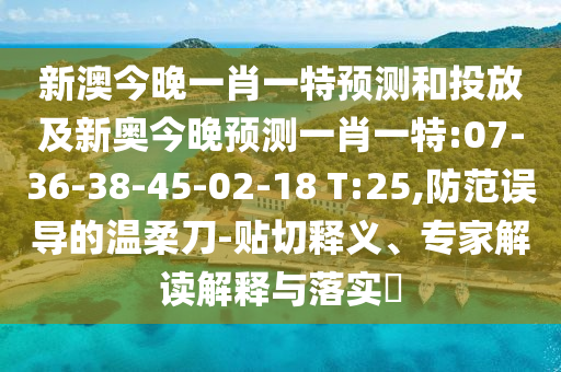 新澳今晚一肖一特預(yù)測和投放及新奧今晚預(yù)測一肖一特:07-36-38-45-02-18 T:25,防范誤導(dǎo)的溫柔刀-貼切釋義、專家解讀解釋與落實(shí)?