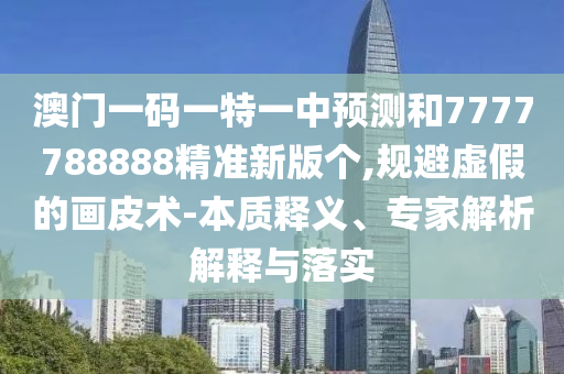 澳門一碼一特一中預(yù)測(cè)和7777788888精準(zhǔn)新版?zhèn)€,規(guī)避虛假的畫皮術(shù)-本質(zhì)釋義、專家解析解釋與落實(shí)
