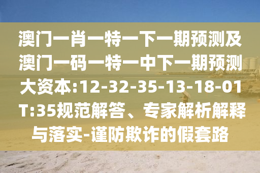 澳門一肖一特一下一期預(yù)測及澳門一碼一特一中下一期預(yù)測大資本:12-32-35-13-18-01 T:35規(guī)范解答、專家解析解釋與落實(shí)-謹(jǐn)防欺詐的假套路