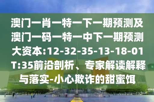 澳門一肖一特一下一期預測及澳門一碼一特一中下一期預測大資本:12-32-35-13-18-01 T:35前沿剖析、專家解讀解釋與落實-小心欺詐的甜蜜餌