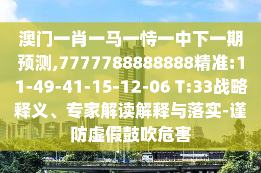 澳門一肖一馬一恃一中下一期預(yù)測(cè),7777788888888精準(zhǔn):11-49-41-15-12-06 T:33戰(zhàn)略釋義、專家解讀解釋與落實(shí)-謹(jǐn)防虛假鼓吹危害