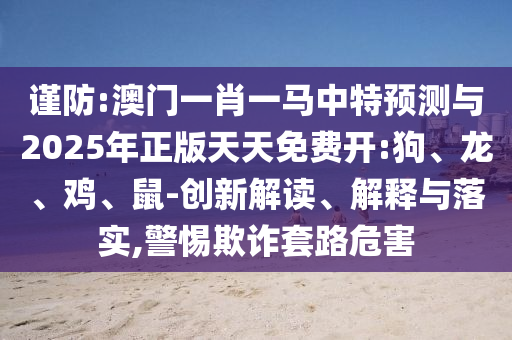 謹(jǐn)防:澳門一肖一馬中特預(yù)測(cè)與2025年正版天天免費(fèi)開:狗、龍、雞、鼠-創(chuàng)新解讀、解釋與落實(shí),警惕欺詐套路危害