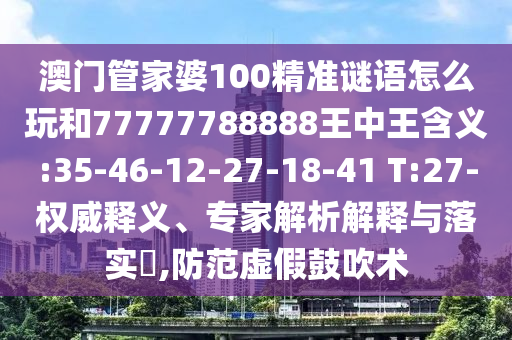 澳門(mén)管家婆100精準(zhǔn)謎語(yǔ)怎么玩和77777788888王中王含義:35-46-12-27-18-41 T:27-權(quán)威釋義、專(zhuān)家解析解釋與落實(shí)?,防范虛假鼓吹術(shù)