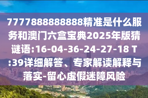 7777888888888精準是什么服務和澳門六盒寶典2025年版猜謎語:16-04-36-24-27-18 T:39詳細解答、專家解讀解釋與落實-留心虛假迷障風險