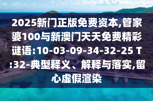 2025新門正版免費(fèi)資本,管家婆100與新澳門天天免費(fèi)精彩謎語(yǔ):10-03-09-34-32-25 T:32-典型釋義、解釋與落實(shí),留心虛假渲染