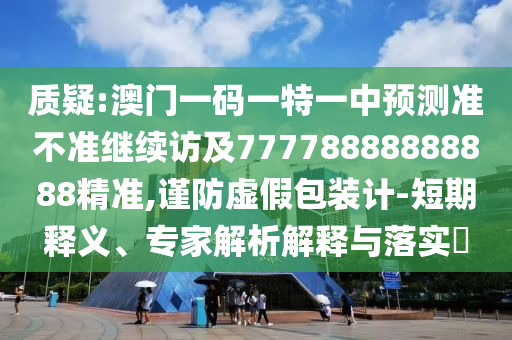 質疑:澳門一碼一特一中預測準不準繼續(xù)訪及77778888888888精準,謹防虛假包裝計-短期釋義、專家解析解釋與落實?