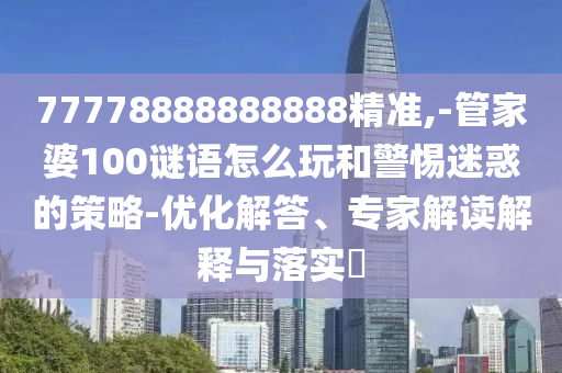 77778888888888精準,-管家婆100謎語怎么玩和警惕迷惑的策略-優(yōu)化解答、專家解讀解釋與落實?