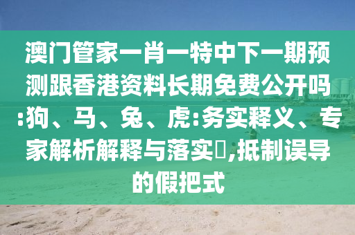 澳門管家一肖一特中下一期預(yù)測跟香港資料長期免費公開嗎:狗、馬、兔、虎:務(wù)實釋義、專家解析解釋與落實?,抵制誤導(dǎo)的假把式