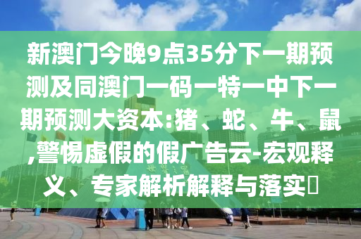 新澳門今晚9點(diǎn)35分下一期預(yù)測及同澳門一碼一特一中下一期預(yù)測大資本:豬、蛇、牛、鼠,警惕虛假的假廣告云-宏觀釋義、專家解析解釋與落實(shí)?