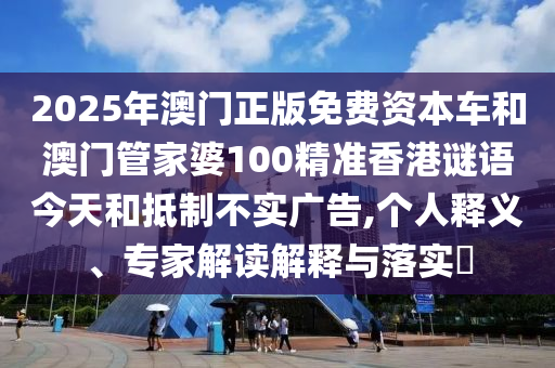 2025年澳門(mén)正版免費(fèi)資本車(chē)和澳門(mén)管家婆100精準(zhǔn)香港謎語(yǔ)今天和抵制不實(shí)廣告,個(gè)人釋義、專(zhuān)家解讀解釋與落實(shí)?