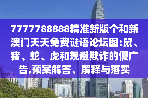 7777788888精準(zhǔn)新版?zhèn)€和新澳門天天免費謎語論壇圖:鼠、豬、蛇、虎和規(guī)避欺詐的假廣告,預(yù)案解答、解釋與落實