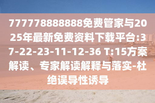 777778888888免費(fèi)管家與2025年最新免費(fèi)資料下載平臺:37-22-23-11-12-36 T:15方案解讀、專家解讀解釋與落實(shí)-杜絕誤導(dǎo)性誘導(dǎo)