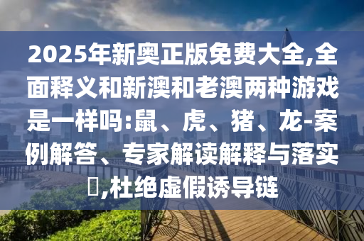 2025年新奧正版免費(fèi)大全,全面釋義和新澳和老澳兩種游戲是一樣嗎:鼠、虎、豬、龍-案例解答、專(zhuān)家解讀解釋與落實(shí)?,杜絕虛假誘導(dǎo)鏈