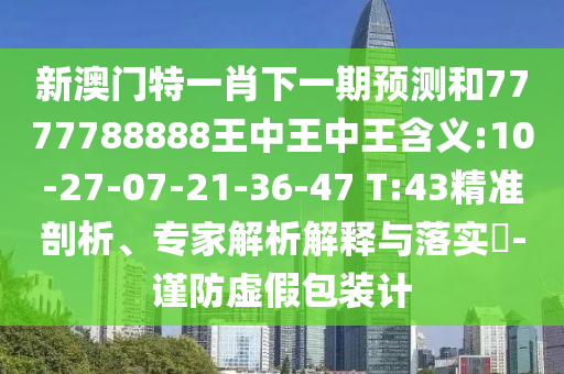 新澳門特一肖下一期預測和7777788888王中王中王含義:10-27-07-21-36-47 T:43精準剖析、專家解析解釋與落實?-謹防虛假包裝計