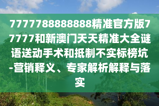 7777788888888精準(zhǔn)官方版77777和新澳門天天精準(zhǔn)大全謎語送動手術(shù)和抵制不實標(biāo)榜坑-營銷釋義、專家解析解釋與落實