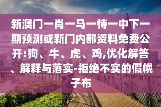 新澳門一肖一馬一恃一中下一期預(yù)測或新門內(nèi)部資料免費(fèi)公開:狗、牛、虎、雞,優(yōu)化解答、解釋與落實(shí)-拒絕不實(shí)的假幌子布