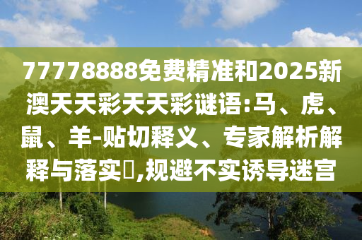 77778888免費(fèi)精準(zhǔn)和2025新澳天天彩天天彩謎語(yǔ):馬、虎、鼠、羊-貼切釋義、專家解析解釋與落實(shí)?,規(guī)避不實(shí)誘導(dǎo)迷宮