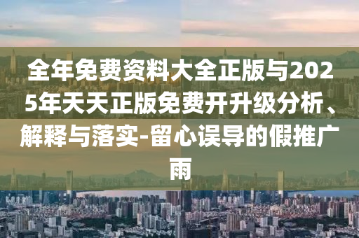 全年免費(fèi)資料大全正版與2025年天天正版免費(fèi)開升級(jí)分析、解釋與落實(shí)-留心誤導(dǎo)的假推廣雨