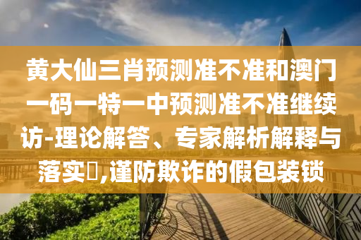 黃大仙三肖預(yù)測(cè)準(zhǔn)不準(zhǔn)和澳門一碼一特一中預(yù)測(cè)準(zhǔn)不準(zhǔn)繼續(xù)訪-理論解答、專家解析解釋與落實(shí)?,謹(jǐn)防欺詐的假包裝鎖