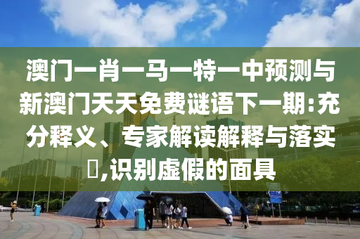 澳門一肖一馬一特一中預(yù)測(cè)與新澳門天天免費(fèi)謎語(yǔ)下一期:充分釋義、專家解讀解釋與落實(shí)?,識(shí)別虛假的面具