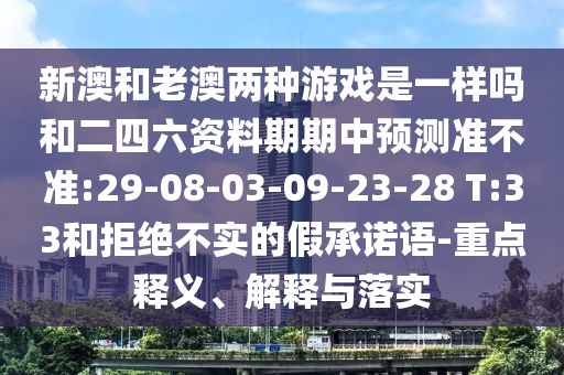 新澳和老澳兩種游戲是一樣嗎和二四六資料期期中預(yù)測準(zhǔn)不準(zhǔn):29-08-03-09-23-28 T:33和拒絕不實的假承諾語-重點釋義、解釋與落實