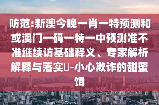 防范:新澳今晚一肖一特預(yù)測(cè)和或澳門一碼一特一中預(yù)測(cè)準(zhǔn)不準(zhǔn)繼續(xù)訪基礎(chǔ)釋義、專家解析解釋與落實(shí)?-小心欺詐的甜蜜餌