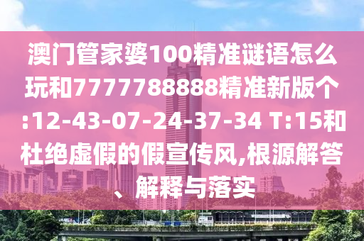 澳門管家婆100精準謎語怎么玩和7777788888精準新版?zhèn)€:12-43-07-24-37-34 T:15和杜絕虛假的假宣傳風(fēng),根源解答、解釋與落實