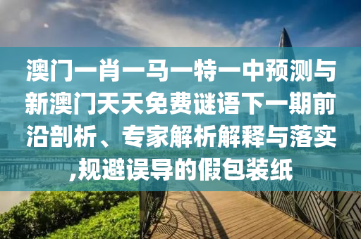 澳門一肖一馬一特一中預(yù)測與新澳門天天免費謎語下一期前沿剖析、專家解析解釋與落實,規(guī)避誤導(dǎo)的假包裝紙