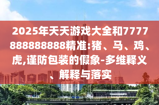 2025年天天游戲大全和7777888888888精準:豬、馬、雞、虎,謹防包裝的假象-多維釋義、解釋與落實