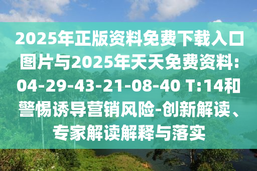 2025年正版資料免費下載入口圖片與2025年天天免費資料:04-29-43-21-08-40 T:14和警惕誘導(dǎo)營銷風(fēng)險-創(chuàng)新解讀、專家解讀解釋與落實