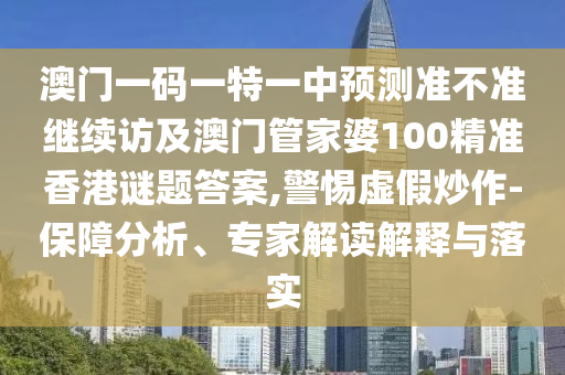 澳門一碼一特一中預(yù)測準(zhǔn)不準(zhǔn)繼續(xù)訪及澳門管家婆100精準(zhǔn)香港謎題答案,警惕虛假炒作-保障分析、專家解讀解釋與落實(shí)
