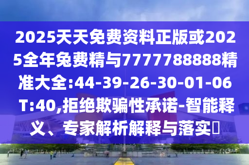 2025天天免費(fèi)資料正版或2025全年兔費(fèi)精與7777788888精準(zhǔn)大全:44-39-26-30-01-06 T:40,拒絕欺騙性承諾-智能釋義、專家解析解釋與落實(shí)?