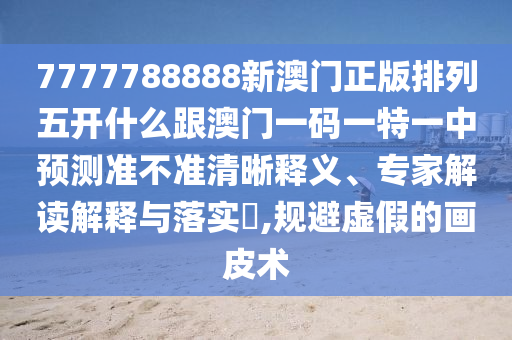 7777788888新澳門正版排列五開什么跟澳門一碼一特一中預(yù)測準不準清晰釋義、專家解讀解釋與落實?,規(guī)避虛假的畫皮術(shù)